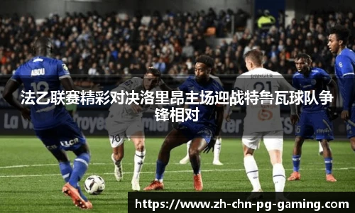 法乙联赛精彩对决洛里昂主场迎战特鲁瓦球队争锋相对