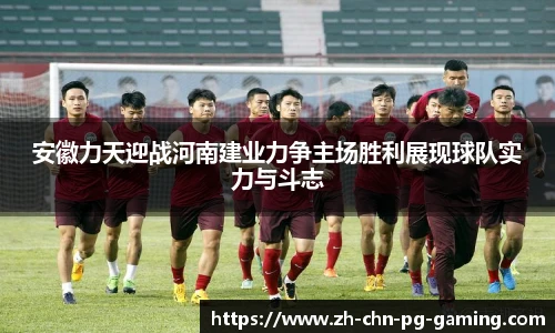 安徽力天迎战河南建业力争主场胜利展现球队实力与斗志