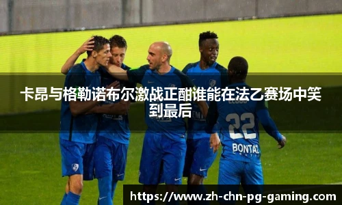 卡昂与格勒诺布尔激战正酣谁能在法乙赛场中笑到最后