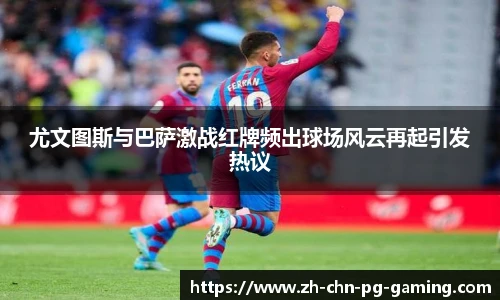 尤文图斯与巴萨激战红牌频出球场风云再起引发热议